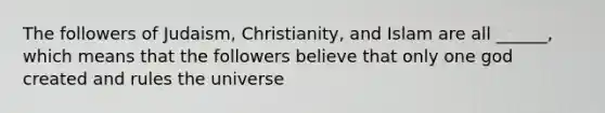 The followers of <a href='https://www.questionai.com/knowledge/kMz6xs1gz4-judaism-christianity-and-islam' class='anchor-knowledge'>judaism, christianity, and islam</a> are all ______, which means that the followers believe that only one god created and rules the universe