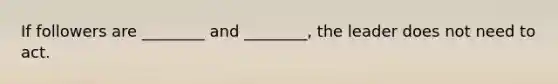 If followers are ________ and ________, the leader does not need to act.