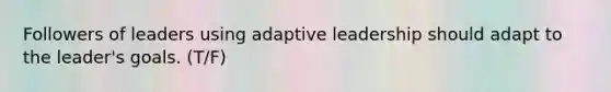 Followers of leaders using adaptive leadership should adapt to the leader's goals. (T/F)