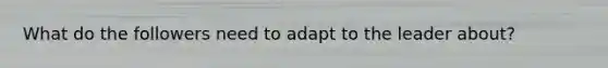 What do the followers need to adapt to the leader about?