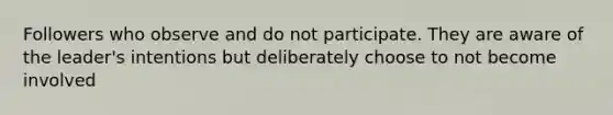 Followers who observe and do not participate. They are aware of the leader's intentions but deliberately choose to not become involved