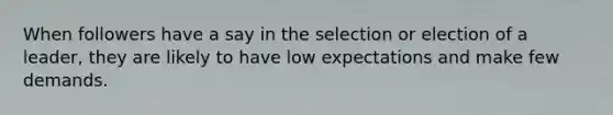 When followers have a say in the selection or election of a leader, they are likely to have low expectations and make few demands.