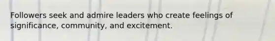 Followers seek and admire leaders who create feelings of significance, community, and excitement.