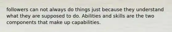 followers can not always do things just because they understand what they are supposed to do. Abilities and skills are the two components that make up capabilities.