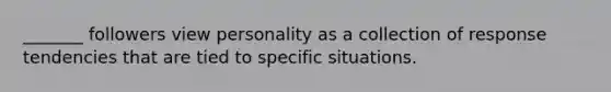 _______ followers view personality as a collection of response tendencies that are tied to specific situations.