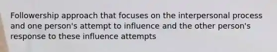 Followership approach that focuses on the interpersonal process and one person's attempt to influence and the other person's response to these influence attempts