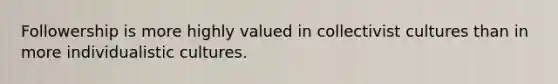 Followership is more highly valued in collectivist cultures than in more individualistic cultures.