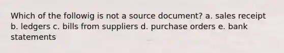 Which of the followig is not a source document? a. sales receipt b. ledgers c. bills from suppliers d. purchase orders e. bank statements