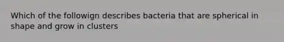 Which of the followign describes bacteria that are spherical in shape and grow in clusters