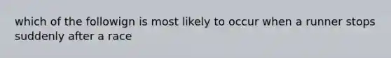 which of the followign is most likely to occur when a runner stops suddenly after a race