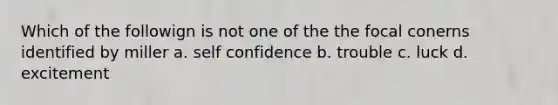 Which of the followign is not one of the the focal conerns identified by miller a. self confidence b. trouble c. luck d. excitement