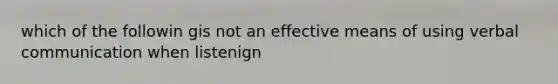 which of the followin gis not an effective means of using verbal communication when listenign