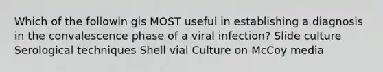 Which of the followin gis MOST useful in establishing a diagnosis in the convalescence phase of a viral infection? Slide culture Serological techniques Shell vial Culture on McCoy media