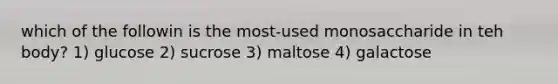 which of the followin is the most-used monosaccharide in teh body? 1) glucose 2) sucrose 3) maltose 4) galactose