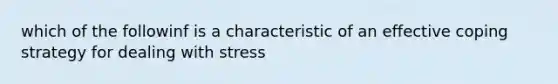 which of the followinf is a characteristic of an effective coping strategy for dealing with stress