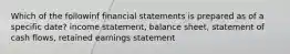 Which of the followinf financial statements is prepared as of a specific date? income statement, balance sheet, statement of cash flows, retained earnings statement