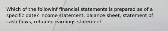 Which of the followinf financial statements is prepared as of a specific date? income statement, balance sheet, statement of cash flows, retained earnings statement