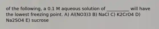 of the following, a 0.1 M aqueous solution of __________ will have the lowest freezing point. A) Al(NO3)3 B) NaCl C) K2CrO4 D) Na2SO4 E) sucrose