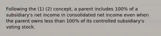 Following the (1) (2) concept, a parent includes 100% of a subsidiary's net income in consolidated net income even when the parent owns less than 100% of its controlled subsidiary's voting stock.