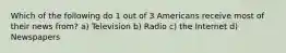 Which of the following do 1 out of 3 Americans receive most of their news from? a) Television b) Radio c) the Internet d) Newspapers