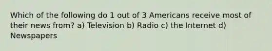 Which of the following do 1 out of 3 Americans receive most of their news from? a) Television b) Radio c) the Internet d) Newspapers