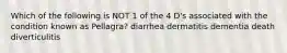 Which of the following is NOT 1 of the 4 D's associated with the condition known as Pellagra? diarrhea dermatitis dementia death diverticulitis