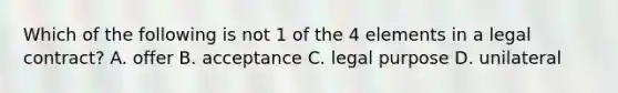 Which of the following is not 1 of the 4 elements in a legal contract? A. offer B. acceptance C. legal purpose D. unilateral