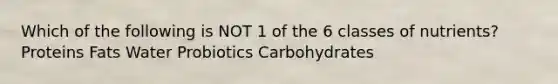 Which of the following is NOT 1 of the 6 classes of nutrients? Proteins Fats Water Probiotics Carbohydrates