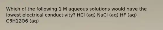 Which of the following 1 M aqueous solutions would have the lowest electrical conductivity? HCl (aq) NaCl (aq) HF (aq) C6H12O6 (aq)