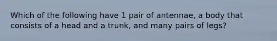 Which of the following have 1 pair of antennae, a body that consists of a head and a trunk, and many pairs of legs?