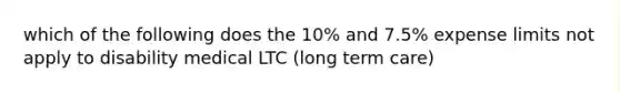 which of the following does the 10% and 7.5% expense limits not apply to disability medical LTC (long term care)