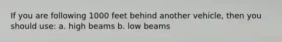 If you are following 1000 feet behind another vehicle, then you should use: a. high beams b. low beams