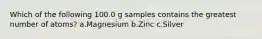 Which of the following 100.0 g samples contains the greatest number of atoms? a.Magnesium b.Zinc c.Silver