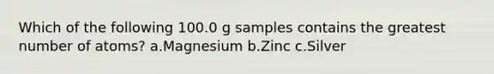 Which of the following 100.0 g samples contains the greatest number of atoms? a.Magnesium b.Zinc c.Silver