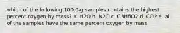 which of the following 100.0-g samples contains the highest percent oxygen by mass? a. H2O b. N2O c. C3H6O2 d. CO2 e. all of the samples have the same percent oxygen by mass