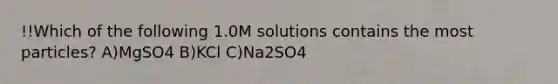 !!Which of the following 1.0M solutions contains the most particles? A)MgSO4 B)KCl C)Na2SO4