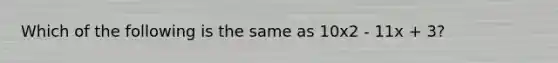 Which of the following is the same as 10x2 - 11x + 3?