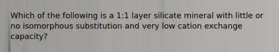 Which of the following is a 1:1 layer silicate mineral with little or no isomorphous substitution and very low cation exchange capacity?