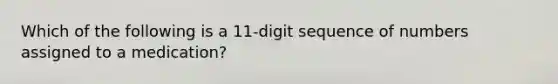 Which of the following is a 11-digit sequence of numbers assigned to a medication?