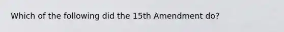 Which of the following did the 15th Amendment do?