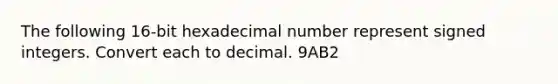 The following 16-bit hexadecimal number represent signed integers. Convert each to decimal. 9AB2