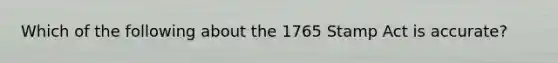 Which of the following about the 1765 Stamp Act is accurate?