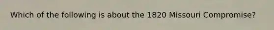 Which of the following is about the 1820 Missouri Compromise?