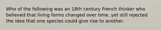 Who of the following was an 18th century French thinker who believed that living forms changed over time, yet still rejected the idea that one species could give rise to another.