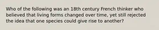 Who of the following was an 18th century French thinker who believed that living forms changed over time, yet still rejected the idea that one species could give rise to another?