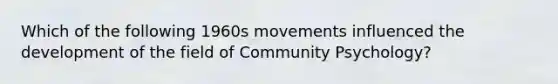 Which of the following 1960s movements influenced the development of the field of Community Psychology?