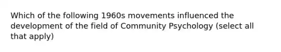 Which of the following 1960s movements influenced the development of the field of Community Psychology (select all that apply)