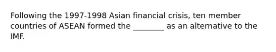 Following the 1997-1998 Asian financial crisis, ten member countries of ASEAN formed the ________ as an alternative to the IMF.