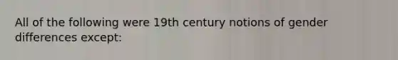 All of the following were 19th century notions of gender differences except: