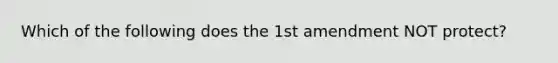Which of the following does the 1st amendment NOT protect?